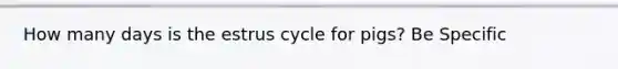 How many days is the estrus cycle for pigs? Be Specific