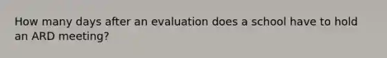 How many days after an evaluation does a school have to hold an ARD meeting?