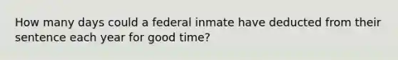 ​How many days could a federal inmate have deducted from their sentence each year for good time?