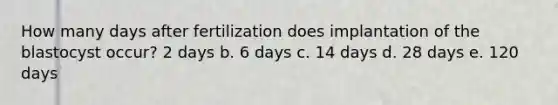 How many days after fertilization does implantation of the blastocyst occur? 2 days b. 6 days c. 14 days d. 28 days e. 120 days