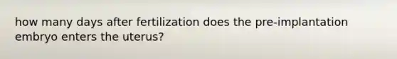 how many days after fertilization does the pre-implantation embryo enters the uterus?