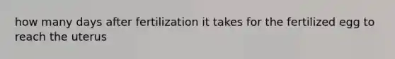 how many days after fertilization it takes for the fertilized egg to reach the uterus