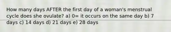 How many days AFTER the first day of a woman's menstrual cycle does she ovulate? a) 0= it occurs on the same day b) 7 days c) 14 days d) 21 days e) 28 days