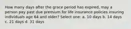 How many days after the grace period has expired, may a person pay past due premium for life insurance policies insuring individuals age 64 and older? Select one: a. 10 days b. 14 days c. 21 days d. 31 days