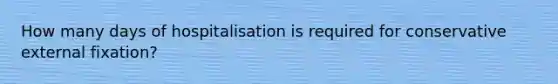 How many days of hospitalisation is required for conservative external fixation?