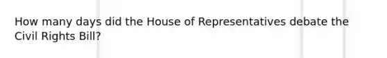 How many days did the House of Representatives debate the Civil Rights Bill?