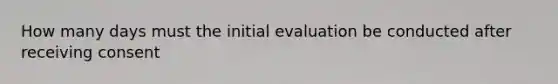 How many days must the initial evaluation be conducted after receiving consent