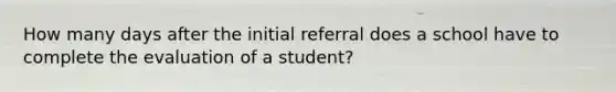 How many days after the initial referral does a school have to complete the evaluation of a student?