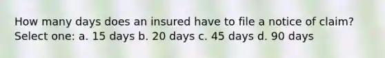 How many days does an insured have to file a notice of claim? Select one: a. 15 days b. 20 days c. 45 days d. 90 days