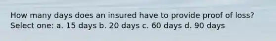 How many days does an insured have to provide proof of loss? Select one: a. 15 days b. 20 days c. 60 days d. 90 days