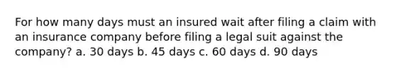 For how many days must an insured wait after filing a claim with an insurance company before filing a legal suit against the company? a. 30 days b. 45 days c. 60 days d. 90 days