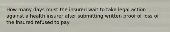 How many days must the insured wait to take legal action against a health insurer after submitting written proof of loss of the insured refused to pay