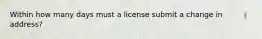 Within how many days must a license submit a change in address?