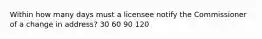 Within how many days must a licensee notify the Commissioner of a change in address? 30 60 90 120