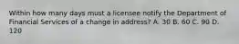 Within how many days must a licensee notify the Department of Financial Services of a change in address? A. 30 B. 60 C. 90 D. 120