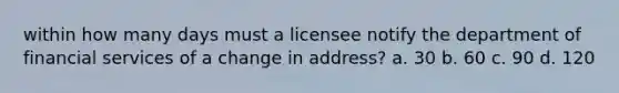 within how many days must a licensee notify the department of financial services of a change in address? a. 30 b. 60 c. 90 d. 120