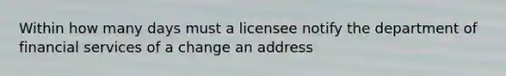 Within how many days must a licensee notify the department of financial services of a change an address