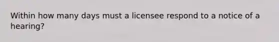 Within how many days must a licensee respond to a notice of a hearing?