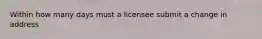 Within how many days must a licensee submit a change in address