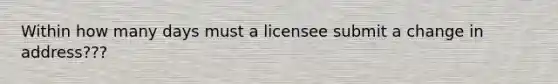 Within how many days must a licensee submit a change in address???