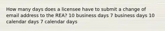 How many days does a licensee have to submit a change of email address to the REA? 10 business days 7 business days 10 calendar days 7 calendar days