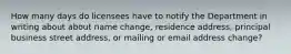 How many days do licensees have to notify the Department in writing about about name change, residence address, principal business street address, or mailing or email address change?