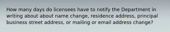 How many days do licensees have to notify the Department in writing about about name change, residence address, principal business street address, or mailing or email address change?