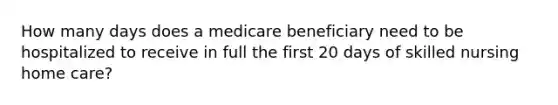 How many days does a medicare beneficiary need to be hospitalized to receive in full the first 20 days of skilled nursing home care?