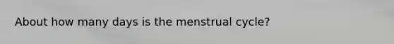 About how many days is the menstrual cycle?