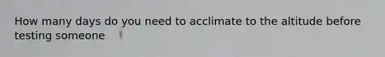 How many days do you need to acclimate to the altitude before testing someone