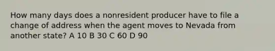 How many days does a nonresident producer have to file a change of address when the agent moves to Nevada from another state? A 10 B 30 C 60 D 90