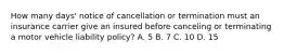 How many days' notice of cancellation or termination must an insurance carrier give an insured before canceling or terminating a motor vehicle liability policy? A. 5 B. 7 C. 10 D. 15