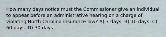 How many days notice must the Commissioner give an individual to appear before an administrative hearing on a charge of violating North Carolina insurance law? A) 7 days. B) 10 days. C) 60 days. D) 30 days.