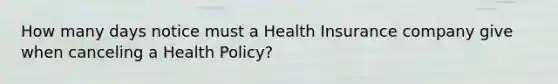 How many days notice must a Health Insurance company give when canceling a Health Policy?