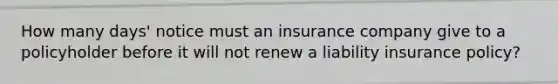 How many days' notice must an insurance company give to a policyholder before it will not renew a liability insurance policy?