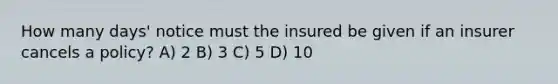 How many days' notice must the insured be given if an insurer cancels a policy? A) 2 B) 3 C) 5 D) 10