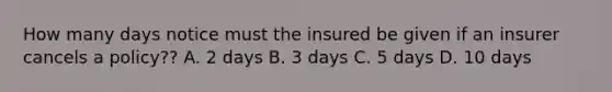 How many days notice must the insured be given if an insurer cancels a policy?? A. 2 days B. 3 days C. 5 days D. 10 days