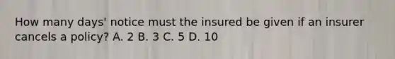 How many days' notice must the insured be given if an insurer cancels a policy? A. 2 B. 3 C. 5 D. 10