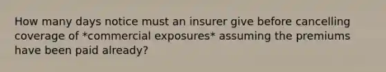 How many days notice must an insurer give before cancelling coverage of *commercial exposures* assuming the premiums have been paid already?