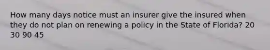 How many days notice must an insurer give the insured when they do not plan on renewing a policy in the State of Florida? 20 30 90 45