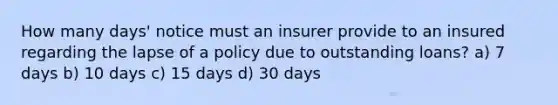 How many days' notice must an insurer provide to an insured regarding the lapse of a policy due to outstanding loans? a) 7 days b) 10 days c) 15 days d) 30 days