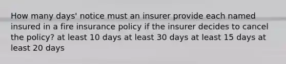 How many days' notice must an insurer provide each named insured in a fire insurance policy if the insurer decides to cancel the policy? at least 10 days at least 30 days at least 15 days at least 20 days