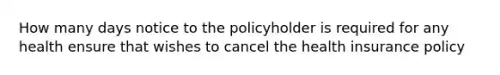 How many days notice to the policyholder is required for any health ensure that wishes to cancel the health insurance policy