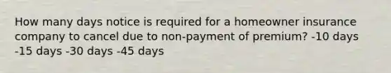 How many days notice is required for a homeowner insurance company to cancel due to non-payment of premium? -10 days -15 days -30 days -45 days