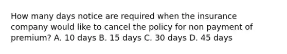 How many days notice are required when the insurance company would like to cancel the policy for non payment of premium? A. 10 days B. 15 days C. 30 days D. 45 days