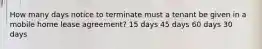 How many days notice to terminate must a tenant be given in a mobile home lease agreement? 15 days 45 days 60 days 30 days