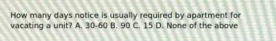 How many days notice is usually required by apartment for vacating a unit? A. 30-60 B. 90 C. 15 D. None of the above