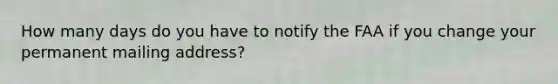 How many days do you have to notify the FAA if you change your permanent mailing address?