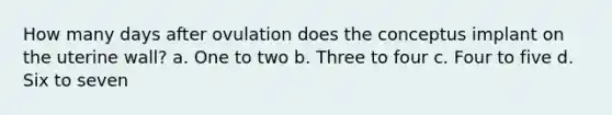 How many days after ovulation does the conceptus implant on the uterine wall? a. One to two b. Three to four c. Four to five d. Six to seven