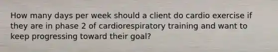 How many days per week should a client do cardio exercise if they are in phase 2 of cardiorespiratory training and want to keep progressing toward their goal?